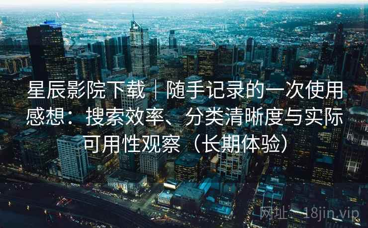 星辰影院下载｜随手记录的一次使用感想：搜索效率、分类清晰度与实际可用性观察（长期体验）