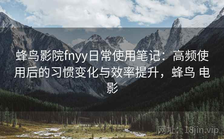 蜂鸟影院fnyy日常使用笔记：高频使用后的习惯变化与效率提升，蜂鸟 电影