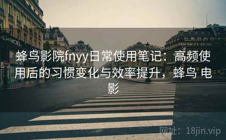 蜂鸟影院fnyy日常使用笔记：高频使用后的习惯变化与效率提升，蜂鸟 电影