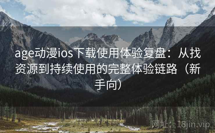 age动漫ios下载使用体验复盘：从找资源到持续使用的完整体验链路（新手向）