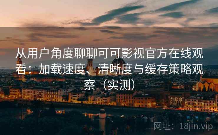 从用户角度聊聊可可影视官方在线观看：加载速度、清晰度与缓存策略观察（实测）