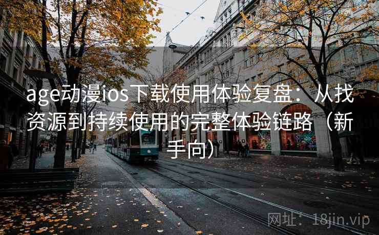 age动漫ios下载使用体验复盘：从找资源到持续使用的完整体验链路（新手向）