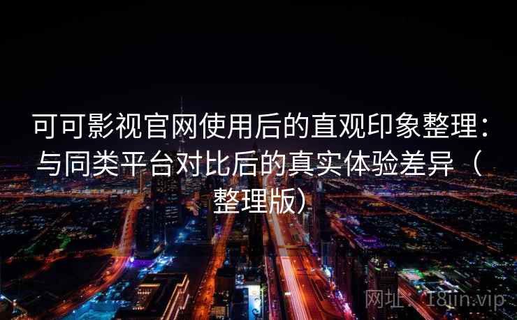 可可影视官网使用后的直观印象整理：与同类平台对比后的真实体验差异（整理版）