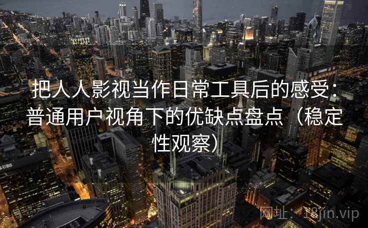 把人人影视当作日常工具后的感受：普通用户视角下的优缺点盘点（稳定性观察）