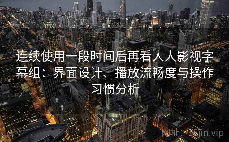连续使用一段时间后再看人人影视字幕组：界面设计、播放流畅度与操作习惯分析