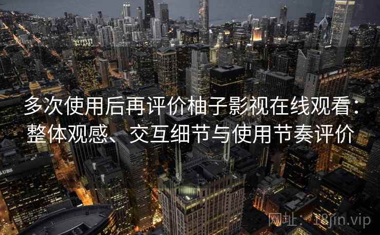 多次使用后再评价柚子影视在线观看：整体观感、交互细节与使用节奏评价