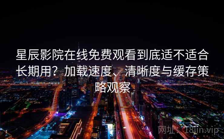 星辰影院在线免费观看到底适不适合长期用？加载速度、清晰度与缓存策略观察