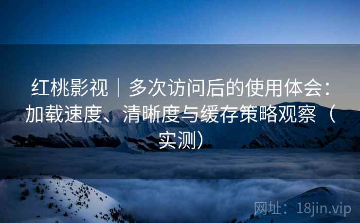 红桃影视｜多次访问后的使用体会：加载速度、清晰度与缓存策略观察（实测）