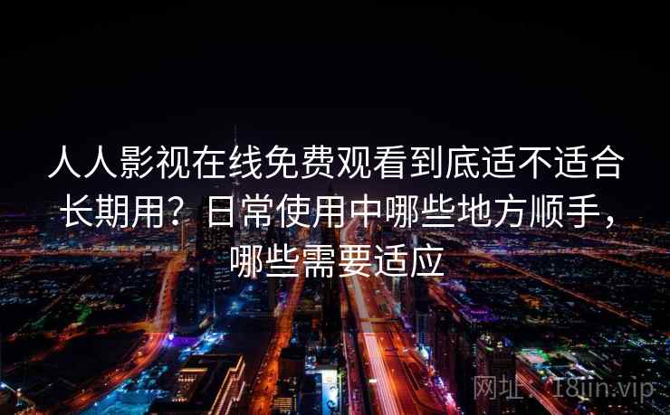 人人影视在线免费观看到底适不适合长期用？日常使用中哪些地方顺手，哪些需要适应