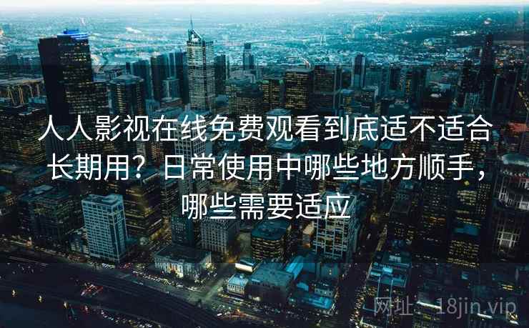 人人影视在线免费观看到底适不适合长期用？日常使用中哪些地方顺手，哪些需要适应