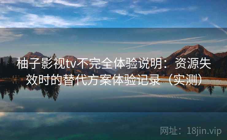 柚子影视tv不完全体验说明：资源失效时的替代方案体验记录（实测）