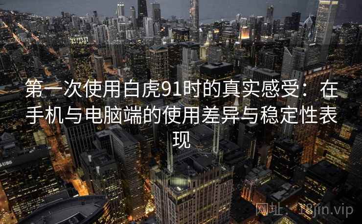 第一次使用白虎91时的真实感受：在手机与电脑端的使用差异与稳定性表现