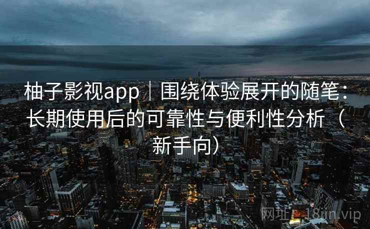 柚子影视app｜围绕体验展开的随笔：长期使用后的可靠性与便利性分析（新手向）