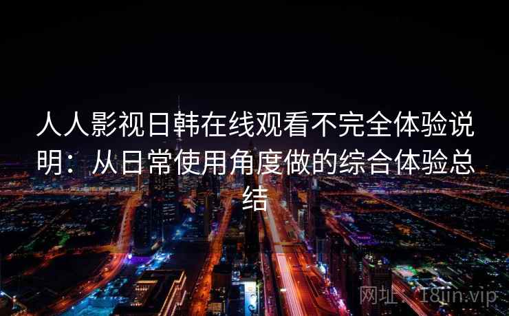 人人影视日韩在线观看不完全体验说明：从日常使用角度做的综合体验总结