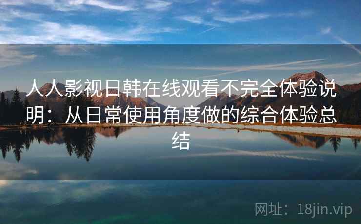 人人影视日韩在线观看不完全体验说明:从日常使用角度做的综合体验总结 人人影视日韩在线观看不完全体验说明:从日常使用角度做的综合体验总结