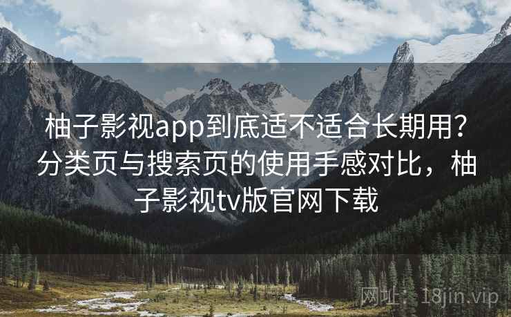 柚子影视app到底适不适合长期用？分类页与搜索页的使用手感对比，柚子影视tv版官网下载