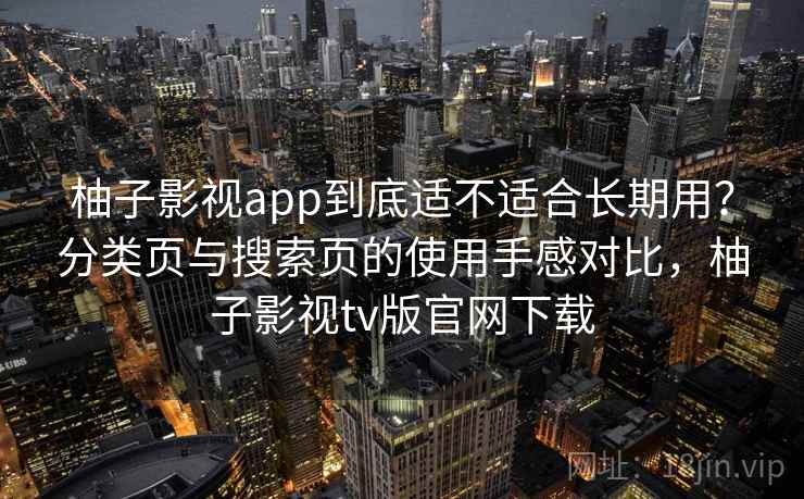 柚子影视app到底适不适合长期用？分类页与搜索页的使用手感对比，柚子影视tv版官网下载