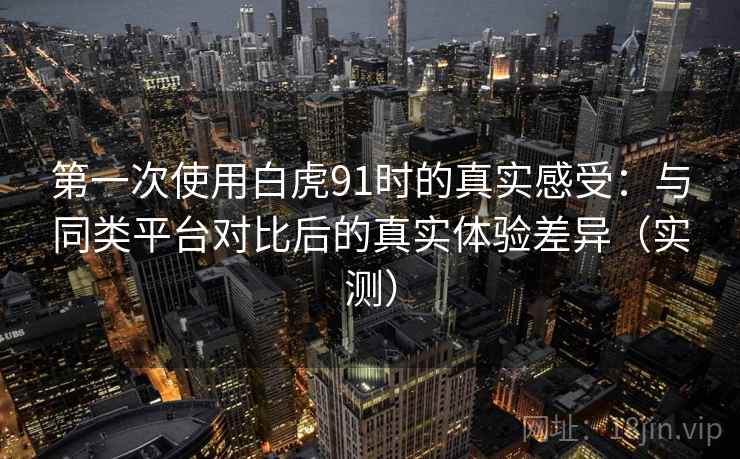 第一次使用白虎91时的真实感受：与同类平台对比后的真实体验差异（实测）