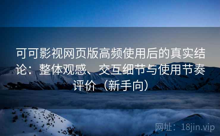 可可影视网页版高频使用后的真实结论：整体观感、交互细节与使用节奏评价（新手向）