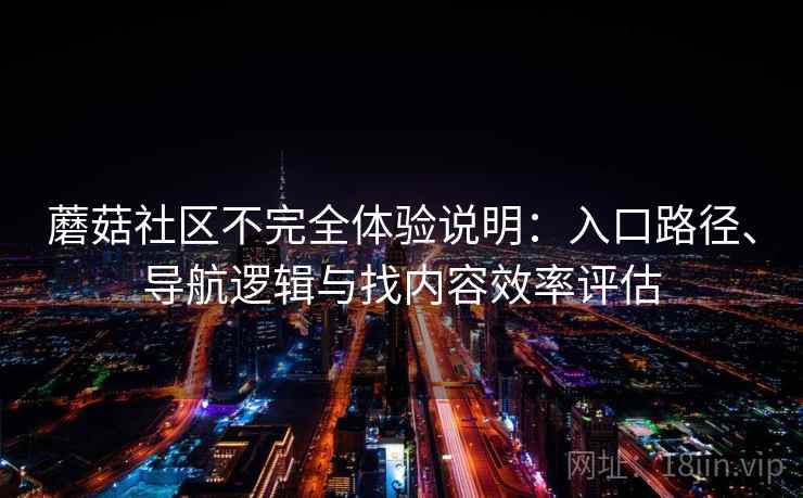 蘑菇社区不完全体验说明:入口路径、导航逻辑与找内容效率评估 蘑菇社区不完全体验说明:入口路径、导航逻辑与找内容效率评估