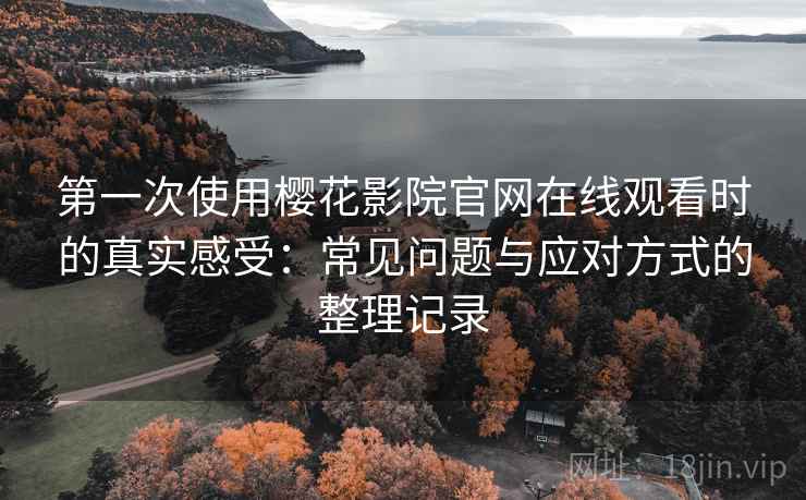 第一次使用樱花影院官网在线观看时的真实感受：常见问题与应对方式的整理记录