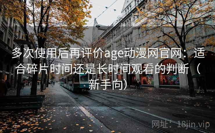 多次使用后再评价age动漫网官网:适合碎片时间还是长时间观看的判断(新手向) 多次使用后再评价age动漫网官网:适合碎片时间还是长时间观看的判断(新手向)