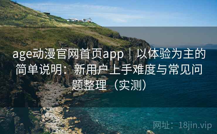 age动漫官网首页app｜以体验为主的简单说明：新用户上手难度与常见问题整理（实测）