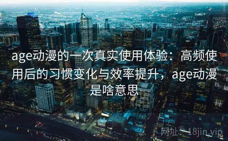 age动漫的一次真实使用体验：高频使用后的习惯变化与效率提升，age动漫是啥意思