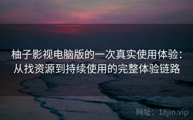 柚子影视电脑版的一次真实使用体验：从找资源到持续使用的完整体验链路