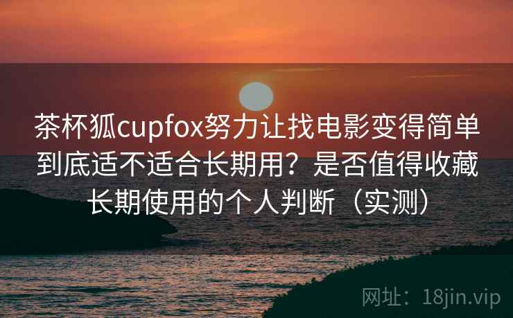 茶杯狐cupfox努力让找电影变得简单到底适不适合长期用？是否值得收藏长期使用的个人判断（实测）