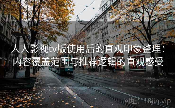 人人影视tv版使用后的直观印象整理:内容覆盖范围与推荐逻辑的直观感受 人人影视tv版使用后的直观印象整理:内容覆盖范围与推荐逻辑的直观感受
