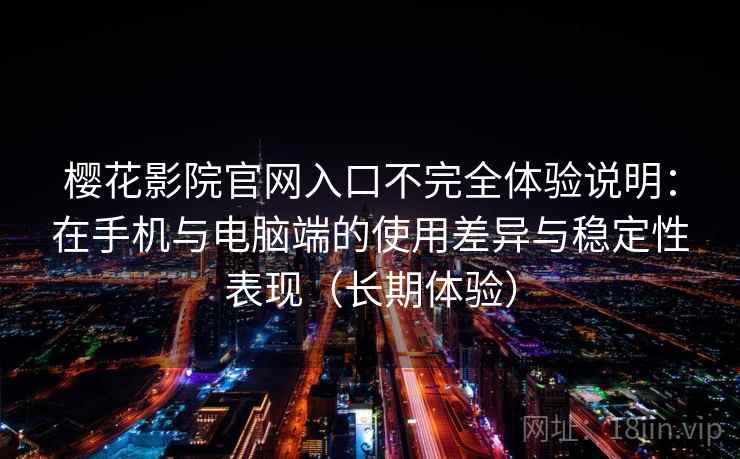 樱花影院官网入口不完全体验说明：在手机与电脑端的使用差异与稳定性表现（长期体验）
