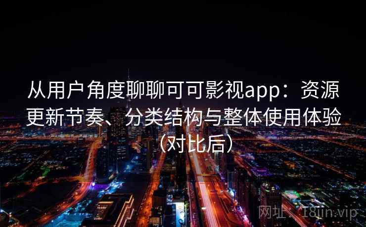 从用户角度聊聊可可影视app：资源更新节奏、分类结构与整体使用体验（对比后）