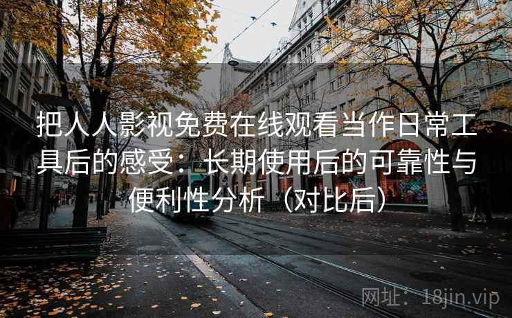 把人人影视免费在线观看当作日常工具后的感受:长期使用后的可靠性与便利性分析(对比后) 把人人影视免费在线观看当作日常工具后的感受:长期使用后的可靠性与便利性分析(对比后)