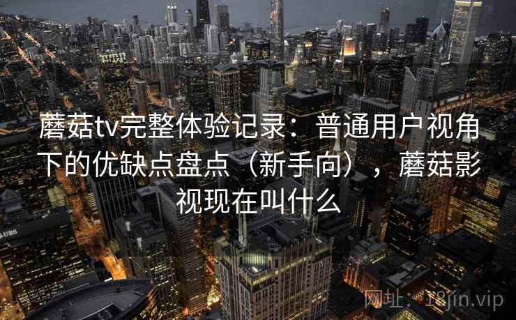 蘑菇tv完整体验记录:普通用户视角下的优缺点盘点(新手向),蘑菇影视现在叫什么 蘑菇tv完整体验记录:普通用户视角下的优缺点盘点(新手向),蘑菇影视现在叫什么