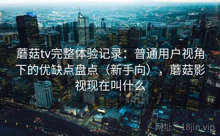蘑菇tv完整体验记录:普通用户视角下的优缺点盘点(新手向),蘑菇影视现在叫什么 蘑菇tv完整体验记录:普通用户视角下的优缺点盘点(新手向),蘑菇影视现在叫什么