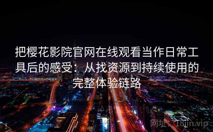 把樱花影院官网在线观看当作日常工具后的感受：从找资源到持续使用的完整体验链路