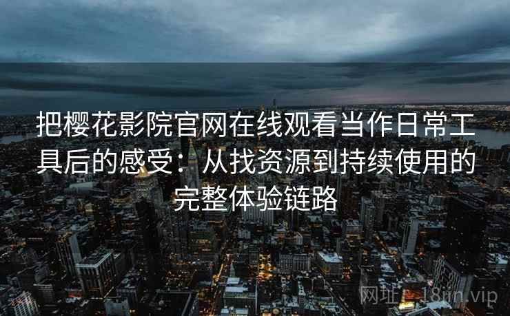 把樱花影院官网在线观看当作日常工具后的感受：从找资源到持续使用的完整体验链路