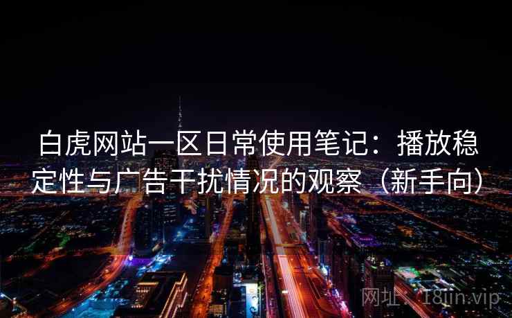 白虎网站一区日常使用笔记：播放稳定性与广告干扰情况的观察（新手向）