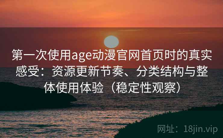 第一次使用age动漫官网首页时的真实感受：资源更新节奏、分类结构与整体使用体验（稳定性观察）