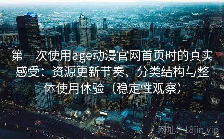 第一次使用age动漫官网首页时的真实感受：资源更新节奏、分类结构与整体使用体验（稳定性观察）