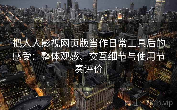 把人人影视网页版当作日常工具后的感受：整体观感、交互细节与使用节奏评价