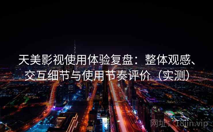 天美影视使用体验复盘：整体观感、交互细节与使用节奏评价（实测）