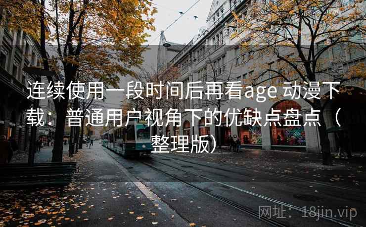 连续使用一段时间后再看age 动漫下载：普通用户视角下的优缺点盘点（整理版）