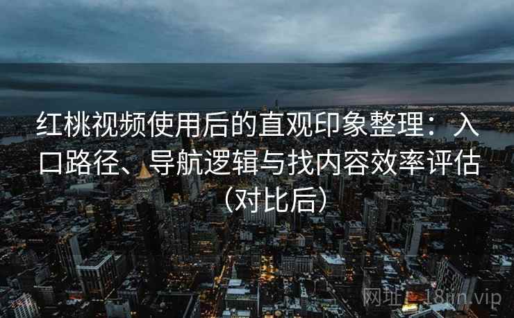 红桃视频使用后的直观印象整理：入口路径、导航逻辑与找内容效率评估（对比后）