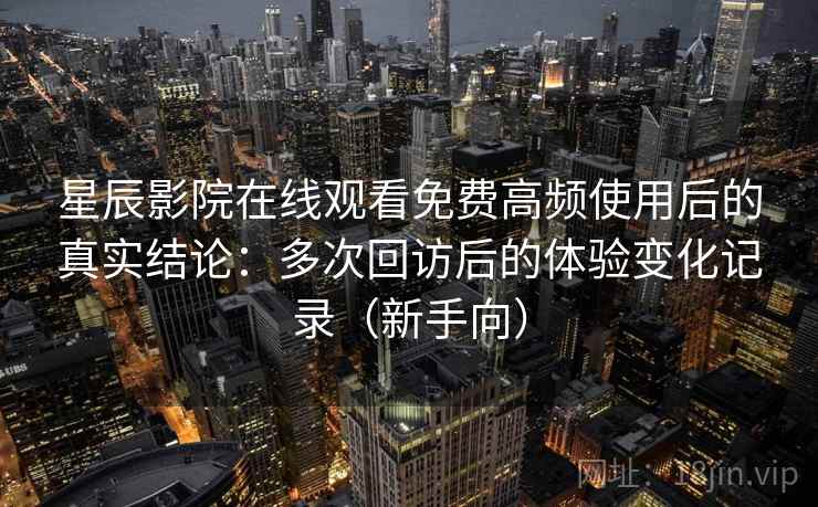 星辰影院在线观看免费高频使用后的真实结论：多次回访后的体验变化记录（新手向）