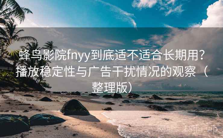 蜂鸟影院fnyy到底适不适合长期用？播放稳定性与广告干扰情况的观察（整理版）