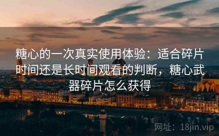 糖心的一次真实使用体验：适合碎片时间还是长时间观看的判断，糖心武器碎片怎么获得