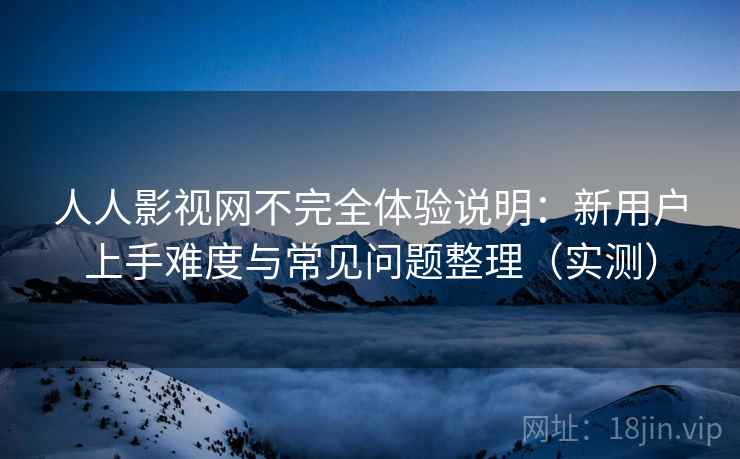 人人影视网不完全体验说明：新用户上手难度与常见问题整理（实测）