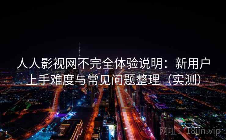 人人影视网不完全体验说明:新用户上手难度与常见问题整理(实测) 人人影视网不完全体验说明:新用户上手难度与常见问题整理(实测)